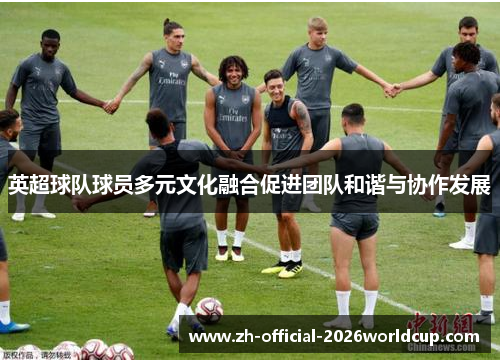 英超球队球员多元文化融合促进团队和谐与协作发展