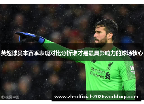 英超球员本赛季表现对比分析谁才是最具影响力的球场核心