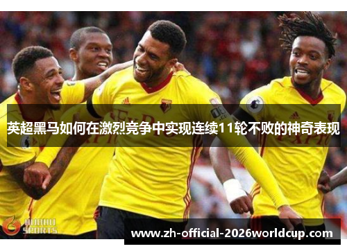 英超黑马如何在激烈竞争中实现连续11轮不败的神奇表现