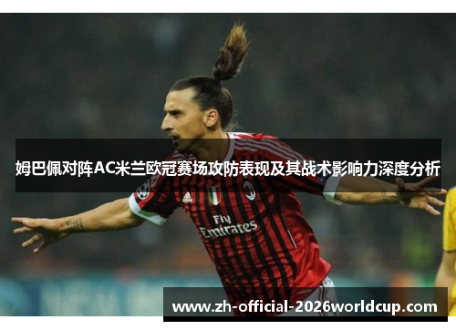 姆巴佩对阵AC米兰欧冠赛场攻防表现及其战术影响力深度分析