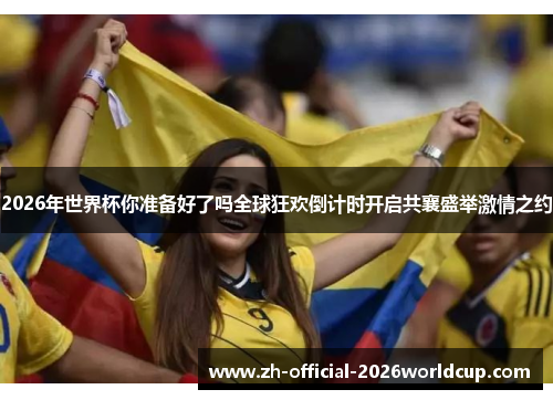 2026年世界杯你准备好了吗全球狂欢倒计时开启共襄盛举激情之约