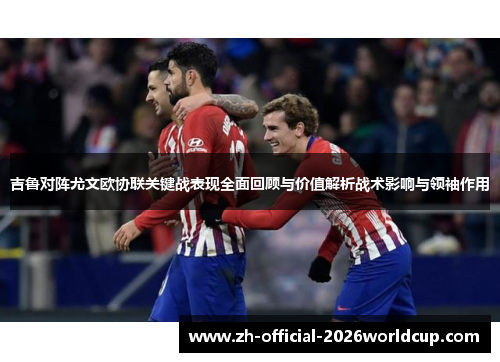 吉鲁对阵尤文欧协联关键战表现全面回顾与价值解析战术影响与领袖作用