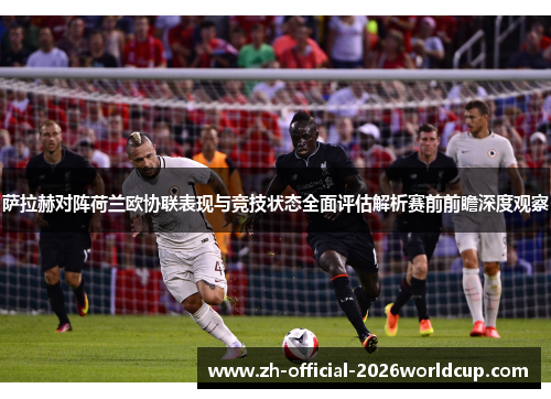 萨拉赫对阵荷兰欧协联表现与竞技状态全面评估解析赛前前瞻深度观察