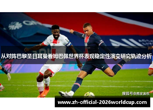 从对阵巴黎圣日耳曼看姆巴佩世界杯表现稳定性演变研究轨迹分析
