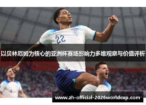 以贝林厄姆为核心的亚洲杯赛场影响力多维观察与价值评析