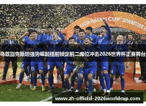乌兹别克斯坦强势崛起提前锁定前二席位冲击2026世界杯正赛舞台