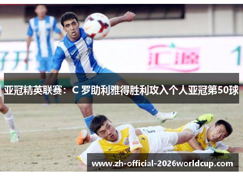 亚冠精英联赛：C 罗助利雅得胜利攻入个人亚冠第50球