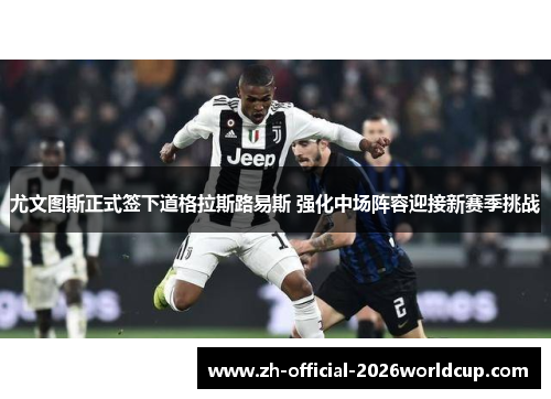 尤文图斯正式签下道格拉斯路易斯 强化中场阵容迎接新赛季挑战