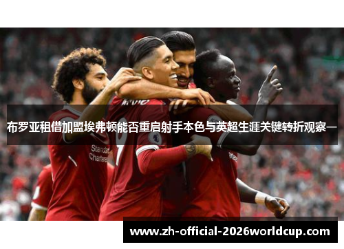 布罗亚租借加盟埃弗顿能否重启射手本色与英超生涯关键转折观察一 布罗亚租借加盟埃弗顿能否重启射手本色与英超生涯关键转折观察一