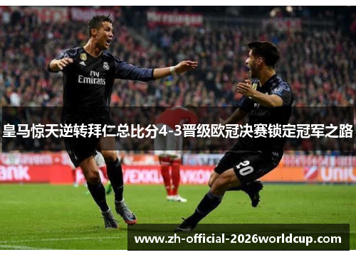 皇马惊天逆转拜仁总比分4-3晋级欧冠决赛锁定冠军之路 皇马惊天逆转拜仁总比分4-3晋级欧冠决赛锁定冠军之路