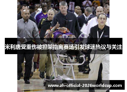 米利唐受重伤被担架抬离赛场引发球迷热议与关注 米利唐受重伤被担架抬离赛场引发球迷热议与关注