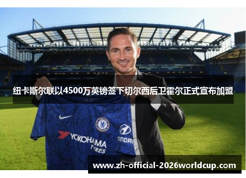 纽卡斯尔联以4500万英镑签下切尔西后卫霍尔正式宣布加盟