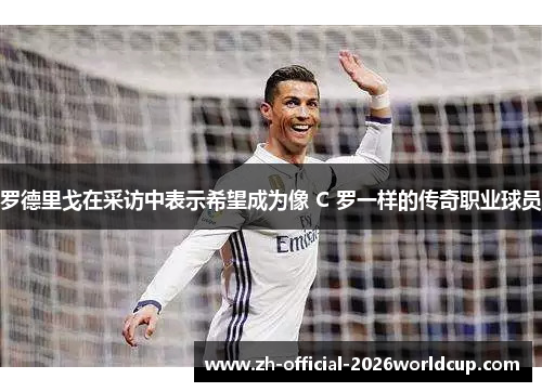 罗德里戈在采访中表示希望成为像 C 罗一样的传奇职业球员