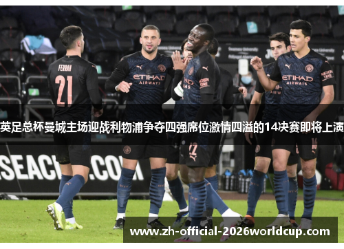英足总杯曼城主场迎战利物浦争夺四强席位激情四溢的14决赛即将上演 英足总杯曼城主场迎战利物浦争夺四强席位激情四溢的14决赛即将上演