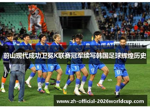 蔚山现代成功卫冕K联赛冠军续写韩国足球辉煌历史