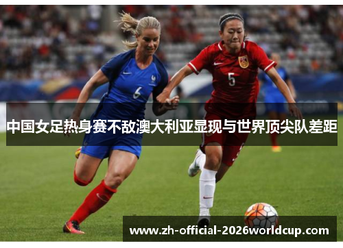 中国女足热身赛不敌澳大利亚显现与世界顶尖队差距 中国女足热身赛不敌澳大利亚显现与世界顶尖队差距