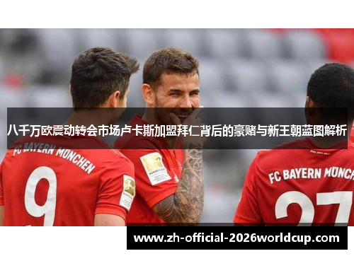 八千万欧震动转会市场卢卡斯加盟拜仁背后的豪赌与新王朝蓝图解析