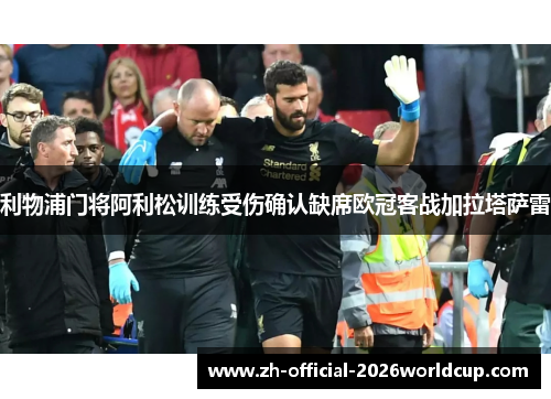 利物浦门将阿利松训练受伤确认缺席欧冠客战加拉塔萨雷 利物浦门将阿利松训练受伤确认缺席欧冠客战加拉塔萨雷