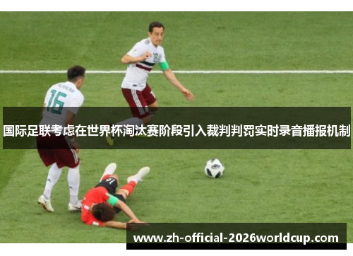 国际足联考虑在世界杯淘汰赛阶段引入裁判判罚实时录音播报机制 国际足联考虑在世界杯淘汰赛阶段引入裁判判罚实时录音播报机制