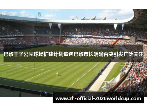 巴黎王子公园球场扩建计划遭遇巴黎市长明确否决引发广泛关注