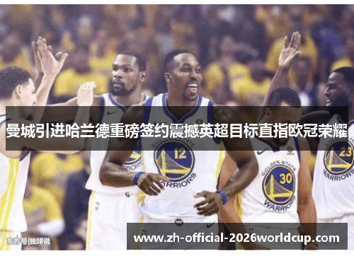 曼城引进哈兰德重磅签约震撼英超目标直指欧冠荣耀 曼城引进哈兰德重磅签约震撼英超目标直指欧冠荣耀