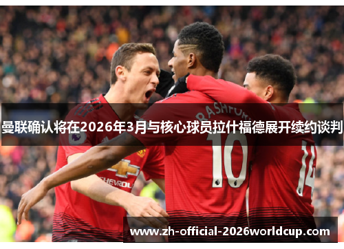 曼联确认将在2026年3月与核心球员拉什福德展开续约谈判 曼联确认将在2026年3月与核心球员拉什福德展开续约谈判