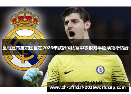 皇马宣布库尔图瓦在2026年欧冠淘汰赛中零封对手继续领衔防线 皇马宣布库尔图瓦在2026年欧冠淘汰赛中零封对手继续领衔防线