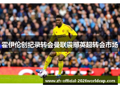 霍伊伦创纪录转会曼联震撼英超转会市场