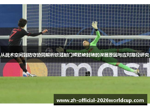 从战术空间到防守协同解析欧冠射门频繁被封堵的深层原因与应对路径研究