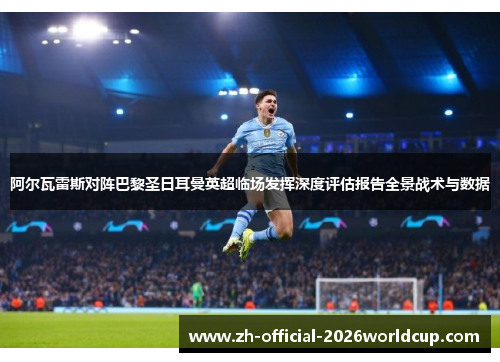 阿尔瓦雷斯对阵巴黎圣日耳曼英超临场发挥深度评估报告全景战术与数据
