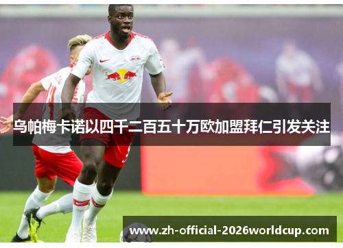 乌帕梅卡诺以四千二百五十万欧加盟拜仁引发关注