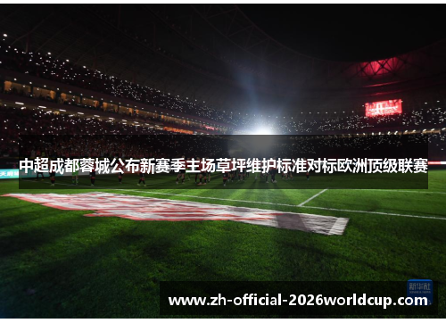 中超成都蓉城公布新赛季主场草坪维护标准对标欧洲顶级联赛