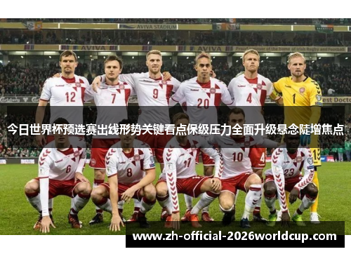 今日世界杯预选赛出线形势关键看点保级压力全面升级悬念陡增焦点 今日世界杯预选赛出线形势关键看点保级压力全面升级悬念陡增焦点