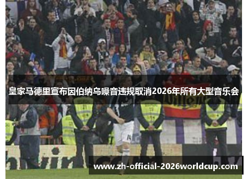 皇家马德里宣布因伯纳乌噪音违规取消2026年所有大型音乐会 皇家马德里宣布因伯纳乌噪音违规取消2026年所有大型音乐会