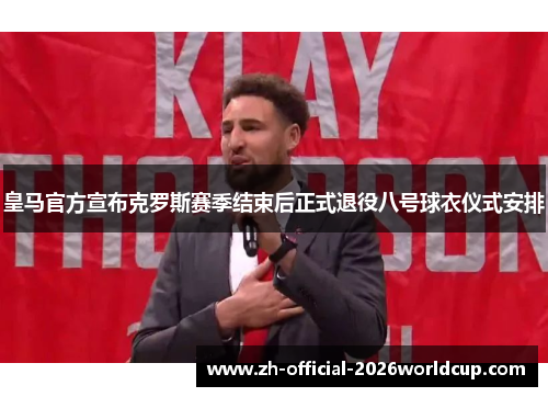 皇马官方宣布克罗斯赛季结束后正式退役八号球衣仪式安排