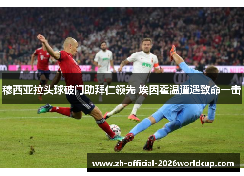 穆西亚拉头球破门助拜仁领先 埃因霍温遭遇致命一击 穆西亚拉头球破门助拜仁领先 埃因霍温遭遇致命一击