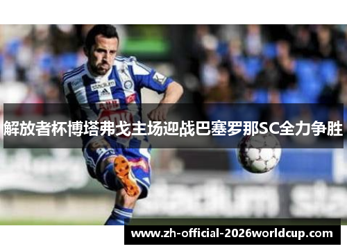 解放者杯博塔弗戈主场迎战巴塞罗那SC全力争胜